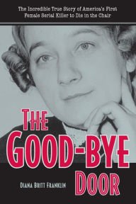 Title: The Good-Bye Door: The Incredible True Story of America's First Female Serial Killer to Die in the Chair, Author: Diana Franklin