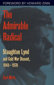 Title: The Admirable Radical: Staughton Lynd and Cold War Dissent, 1945-1970, Author: Carl Mirra