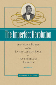 Title: The Imperfect Revolution: Anthony Burns and the Landscape of Race in Antebellum America, Author: Gordon S. Barker