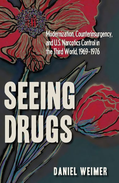 Seeing Drugs: Modernization, Counterinsurgency, and U.S. Narcotics Control in the Third World, 1969-1976