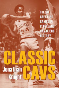 Title: Classic Cavs: The 50 Greatest Games in Cleveland Cavaliers History, Author: Jonathan Knight