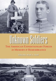Title: Unknown Soldiers: The American Expeditionary Forces in Memory and Remembrance, Author: Mark A. Snell