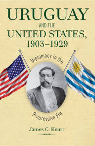 Title: Uruguay and the United States, 1903-1929: Diplomacy in the Progressive Era, Author: James C. Knarr