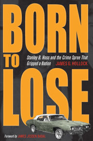Title: Born to Lose: Stanley B. Hoss and the Crime Spree That Gripped a Nation, Author: James G. Hollock