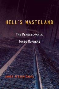 Title: Hell's Wasteland: The Pennsylvania Torso Murders, Author: James Jessen Badal