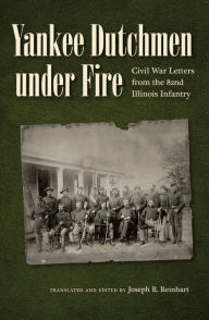 Title: Yankee Dutchmen under Fire: Civil War Letters from the 82nd Illinois Infantry, Author: The Kent State University Press
