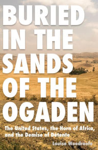 Title: Buried in the Sands of the Ogaden: The United States, the Horn of Africa, and the Demise of Detente, Author: Louise P. Woodroofe