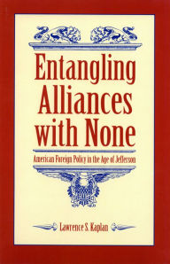 Title: Entangling Alliances with None: American Foreign Policy in the Age of Jefferson, Author: Lawrence S. Kaplan