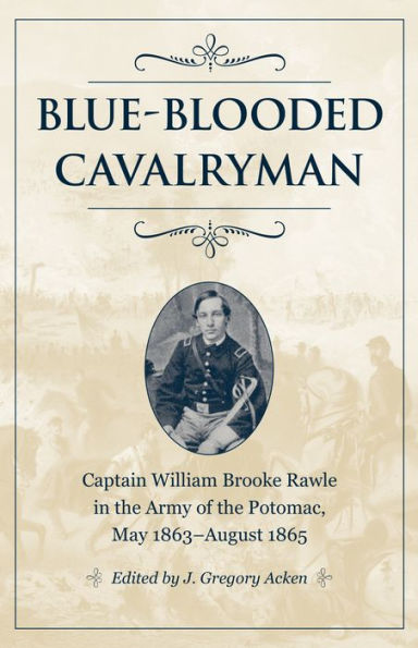 Blue-Blooded Cavalryman: Captain William Brooke Rawle in the Army of the Potomac, May 1863-August 1865