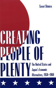 Title: Creating People of Plenty: The United States and Japan's Economic Alternatives, 1950-1960, Author: Sayuri Shimizu