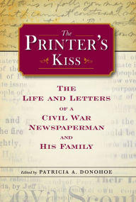 Title: The Printer's Kiss: The Life and Letters of a Civil War Newspaperman and His Family, Author: Patricia A. Donohoe