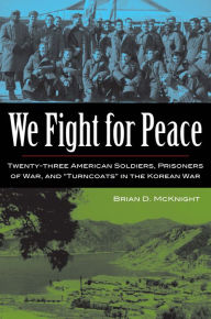 Title: We Fight for Peace: Twenty-Three American Soldiers, Prisoners of War, and Turncoats in the Korean War, Author: Brian D. McKnight
