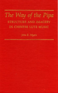 Title: The Way of the Pipa: Structure and Imagery in Chinese Lute Music, Author: John E. Myers