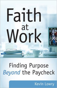 Title: Faith at Work: Finding Purpose Beyond the Paycheck, Author: Kevin Lowry