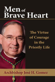 Title: Men of Brave Heart: The Virtue of Courage in the Priestly Life, Author: Archbishop Jose H. Gomez