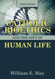 Title: Catholic Bioethics and the Gift of Human Life, Third Edition, Author: William E. May