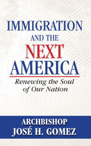 Title: Immigration and the Next America: Renewing the Soul of Our Nation, Author: Archbishop Jose H. Gomez