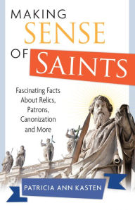 Title: Making Sense of Saints: Fascinating Facts About Relics, Patrons, Canonization and More, Author: Patricia Ann Kasten