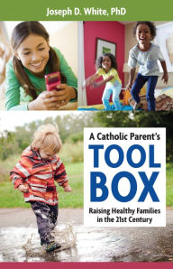 Title: A Catholic Parent's Tool Box: Raising Healthy Families in the 21st Century, Author: PhD Joseph D. White