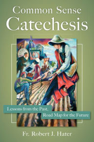 Title: Common Sense Catechesis: Lessons from the Past, Road Map for the Future, Author: Robert J.