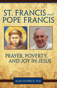 Title: St. Francis and Pope Francis: Prayer, Poverty, and Joy in Jesus, Author: PhD Alan Schreck