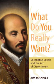 Title: What Do You Really Want? St. Ignatius Loyola and the Art of Discernment, Author: Jim Manney