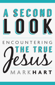 Title: A Second Look: Encountering the True Jesus, Author: Mark Hart