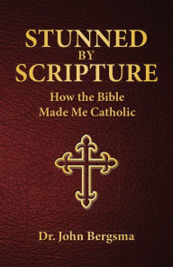 Title: Stunned by Scripture: How the Bible Made Me Catholic, Author: Ph. D. Dr. John S. Bergsma