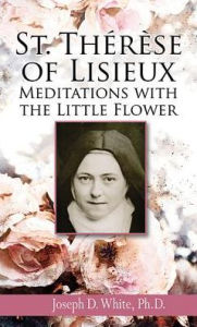 Title: St. Therese of Lisieux: Meditations with the Little Flower, Author: Joseph D White