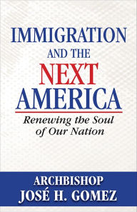 Title: Immigration and the Next America: Renewing the Soul of Our Nation, Author: Archbishop Jose H. Gomez