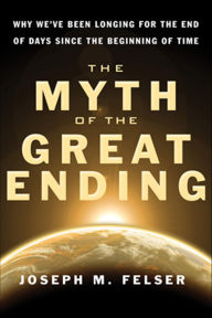 Title: The Myth of the Great Ending: Why We've Been Longing for the End of Days Since the Beginning of Time, Author: Joseph M. Felser