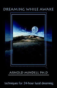 Title: Dreaming While Awake: Techniques for 24-Hour Lucid Dreaming, Author: Arnold Mindell