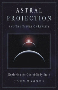 Title: Astral Projection and the Nature of Reality: Exploring the OutofBody State, Author: John Magnus