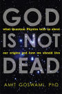 God Is Not Dead: What Quantum Physics Tells Us About Our Origins and How We Should Live