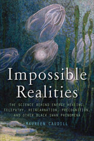 Title: Impossible Realities: The Science Behind Energy Healing, Telepathy, Reincarnation, Precognition, and Other Black Swan Phenomena, Author: Maureen Caudill