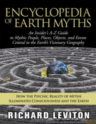 Title: Encyclopedia of Earth Myths: An Insider's A-Z Guide to Mythic People, Places, Objects, and Events Central to the Earth's Visionary Geography, Author: Richard Leviton