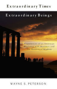 Title: Extraordinary Times, Extraordinary Beings: Experiences of an American Diplomat with Maitreya and the Masters of Wisdom, Author: Wayne S. Peterson