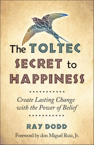 Title: The Toltec Secret to Happiness: Create Lasting Change with the Power of Belief, Author: Ray Dodd