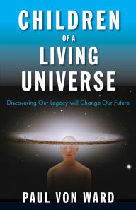 Title: Children of a Living Universe: Discovering Our Legacy Will Change Our Future, Author: Paul Von Ward