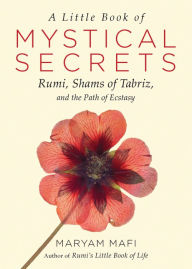 Title: A Little Book of Mystical Secrets: Rumi, Shams of Tabriz, and the Path of Ecstasy, Author: Maryam Mafi