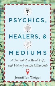 Title: Psychics, Healers & Mediums: A Journalist, a Road Trip, and Voices from the Other Side, Author: Jenniffer Weigel