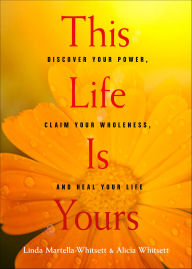 Title: This Life Is Yours: Discover Your Power, Claim Your Wholeness, and Heal Your Life, Author: Linda Martella-Whitsett