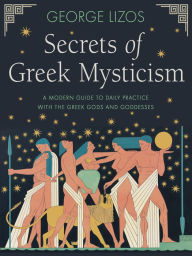 Title: Secrets of Greek Mysticism: A Modern Guide to Daily Practice with the Greek Gods and Goddesses, Author: George Lizos