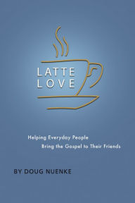 Title: Latte Love: Helping Everyday People Bring the Gospel to Their Friends, Author: Doug Nuenke