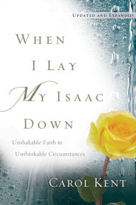 Title: When I Lay My Isaac Down: Unshakable Faith in Unthinkable Circumstances, Author: Carol Kent