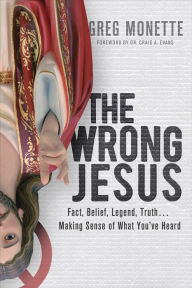 Title: The Wrong Jesus: Fact, Belief, Legend, Truth . . . Making Sense of What You've Heard, Author: Gregory Monette