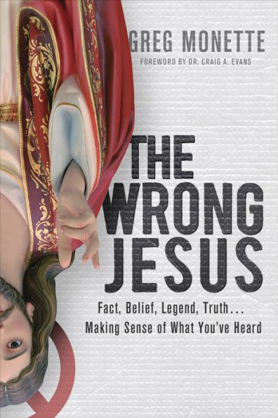 The Wrong Jesus: Fact, Belief, Legend, Truth . . . Making Sense of What You've Heard