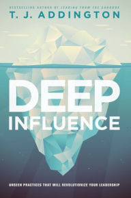 Title: Deep Influence: Unseen Practices That Will Revolutionize Your Leadership, Author: T. J. Addington