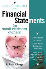 Title: A Crash Course on Financial Statements: Drive More Revenue, Make Better Business Decisions, Understand the Numbers and What They Mean, Author: David Bangs