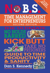 Title: No B.S. Time Management for Entrepreneurs: The Ultimate No Holds Barred Kick Butt Take No Prisoners Guide to Time Productivity and Sanity, Author: Dan S. Kennedy